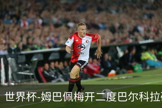 世界杯-姆巴佩梅开二度巴尔科拉破门 法国3-1塞内加尔