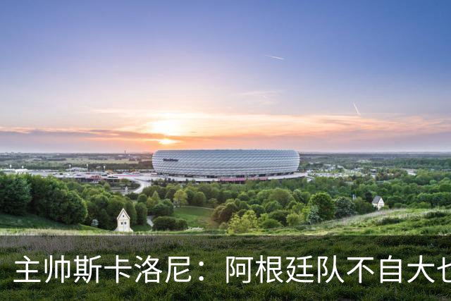 主帅斯卡洛尼：阿根廷队不自大也不自卑