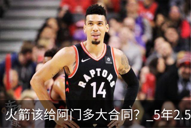 火箭该给阿门多大合同？ 5年2.5亿压力太大 5年1.85亿或比较合适