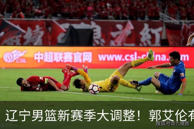 辽宁男篮新赛季大调整！郭艾伦有望重返辽篮，杨鸣或将重掌帅印